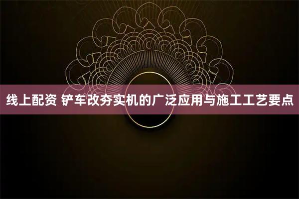 线上配资 铲车改夯实机的广泛应用与施工工艺要点