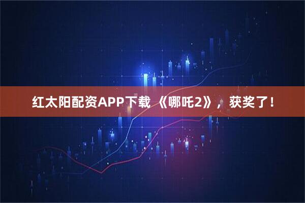 红太阳配资APP下载 《哪吒2》，获奖了！
