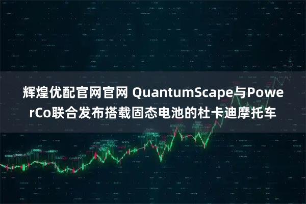 辉煌优配官网官网 QuantumScape与PowerCo联合发布搭载固态电池的杜卡迪摩托车