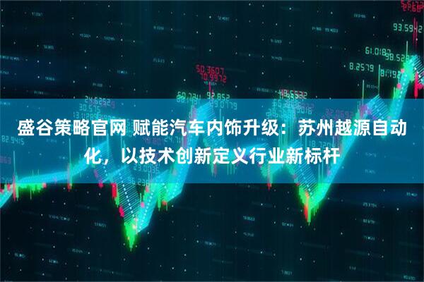 盛谷策略官网 赋能汽车内饰升级：苏州越源自动化，以技术创新定义行业新标杆