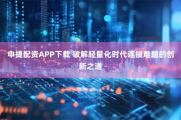 申捷配资APP下载 破解轻量化时代连接难题的创新之道