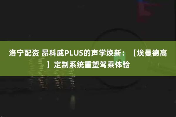 洛宁配资 昂科威PLUS的声学焕新：【埃曼德高】定制系统重塑驾乘体验