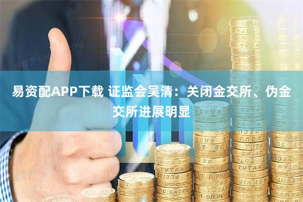 易资配APP下载 证监会吴清：关闭金交所、伪金交所进展明显