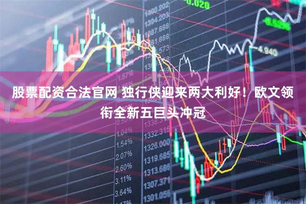 股票配资合法官网 独行侠迎来两大利好！欧文领衔全新五巨头冲冠