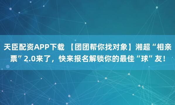 天臣配资APP下载 【团团帮你找对象】湘超“相亲票”2.0来了，快来报名解锁你的最佳“球”友！