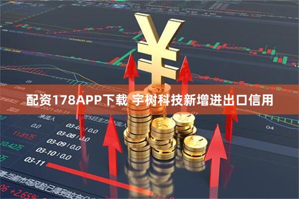 配资178APP下载 宇树科技新增进出口信用