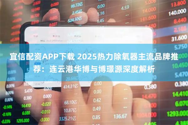 宜信配资APP下载 2025热力除氧器主流品牌推荐：连云港华博与博璟源深度解析