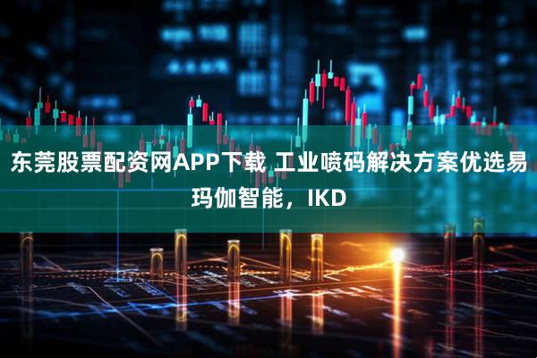 东莞股票配资网APP下载 工业喷码解决方案优选易玛伽智能，IKD