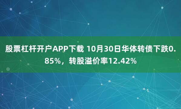 股票杠杆开户APP下载 10月30日华体转债下跌0.85%，转股溢价率12.42%