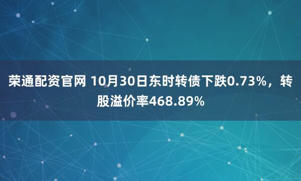 荣通配资官网 10月30日东时转债下跌0.73%，转股溢价率468.89%