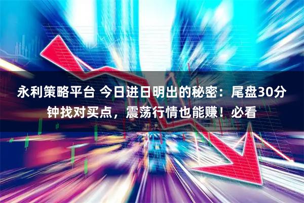 永利策略平台 今日进日明出的秘密：尾盘30分钟找对买点，震荡行情也能赚！必看