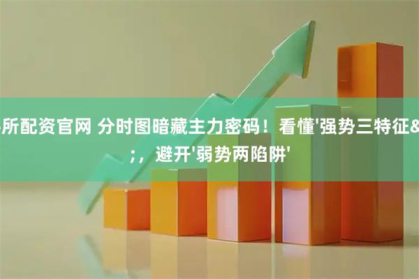 真牛所配资官网 分时图暗藏主力密码！看懂'强势三特征'，避开'弱势两陷阱'