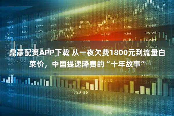 鼎豪配资APP下载 从一夜欠费1800元到流量白菜价，中国提速降费的“十年故事”