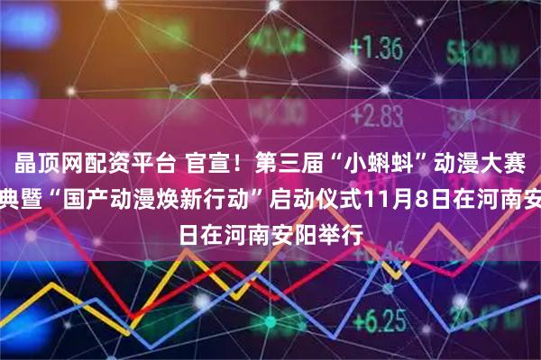 晶顶网配资平台 官宣！第三届“小蝌蚪”动漫大赛推优盛典暨“国产动漫焕新行动”启动仪式11月8日在河南安阳举行