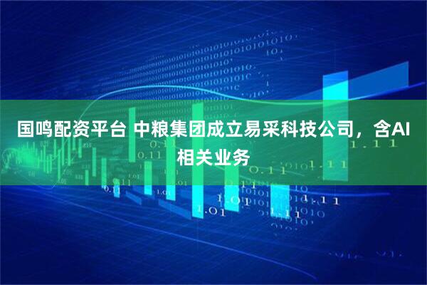 国鸣配资平台 中粮集团成立易采科技公司，含AI相关业务