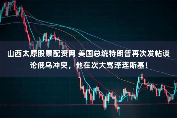 山西太原股票配资网 美国总统特朗普再次发帖谈论俄乌冲突，他在次大骂泽连斯基！