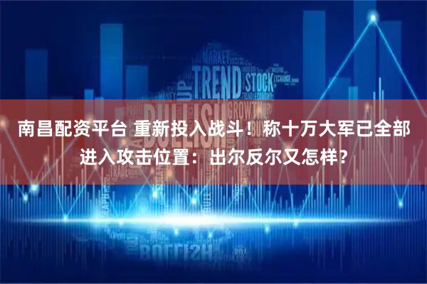 南昌配资平台 重新投入战斗！称十万大军已全部进入攻击位置：出尔反尔又怎样？