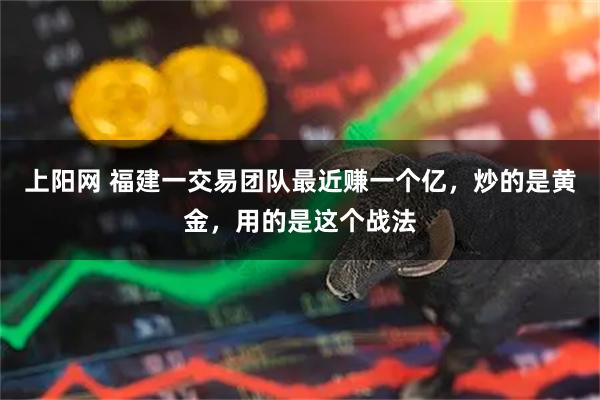 上阳网 福建一交易团队最近赚一个亿，炒的是黄金，用的是这个战法