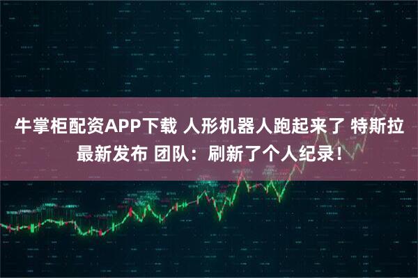 牛掌柜配资APP下载 人形机器人跑起来了 特斯拉最新发布 团队:刷新了个人纪录!