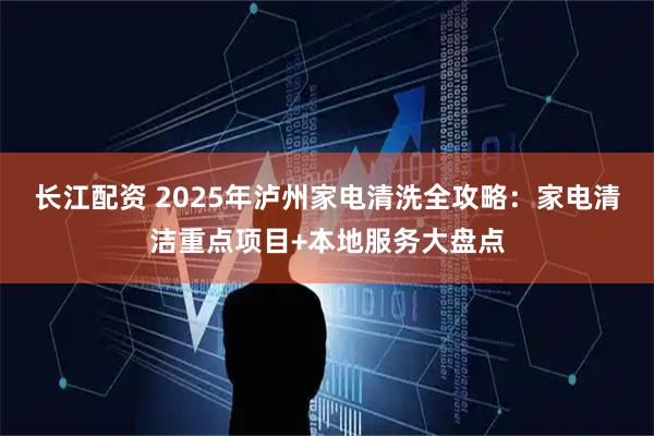 长江配资 2025年泸州家电清洗全攻略:家电清洁重点项目+本地服务大盘点