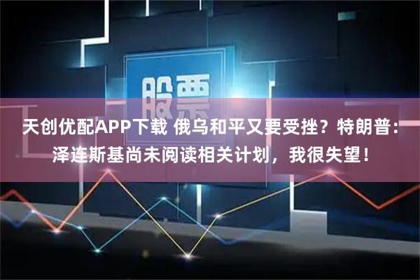天创优配APP下载 俄乌和平又要受挫？特朗普：泽连斯基尚未阅读相关计划，我很失望！