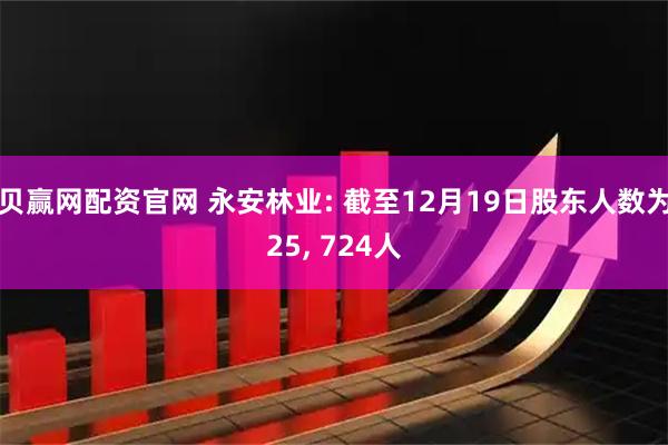 贝赢网配资官网 永安林业: 截至12月19日股东人数为25, 724人
