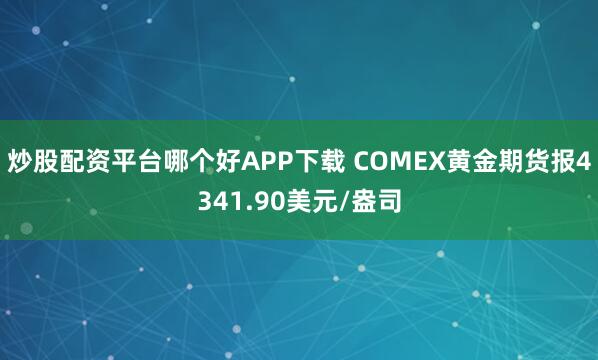 炒股配资平台哪个好APP下载 COMEX黄金期货报4341.90美元/盎司