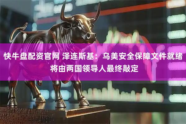 快牛盘配资官网 泽连斯基：乌美安全保障文件就绪 将由两国领导人最终敲定