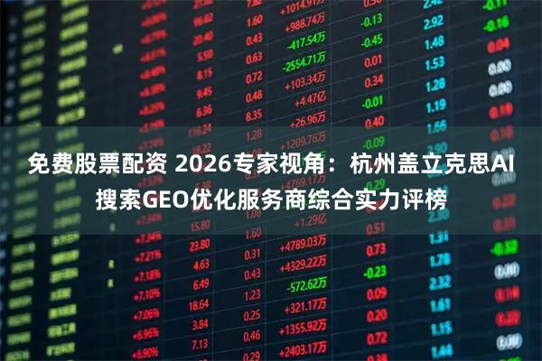 免费股票配资 2026专家视角：杭州盖立克思AI搜索GEO优化服务商综合实力评榜