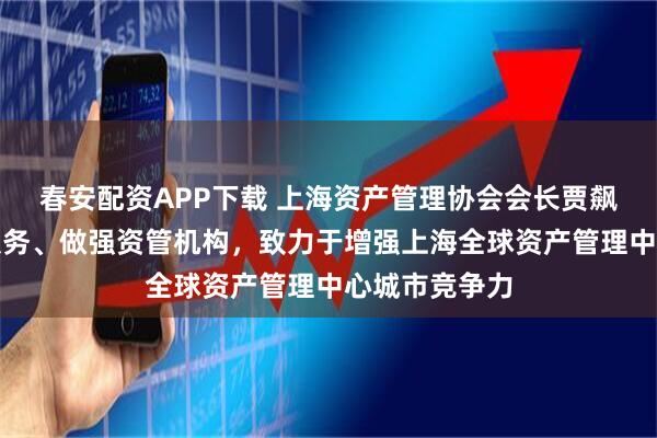 春安配资APP下载 上海资产管理协会会长贾飙：做优会员服务、做强资管机构，致力于增强上海全球资产管理中心城市竞争力