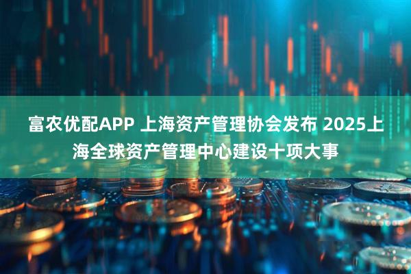 富农优配APP 上海资产管理协会发布 2025上海全球资产管理中心建设十项大事