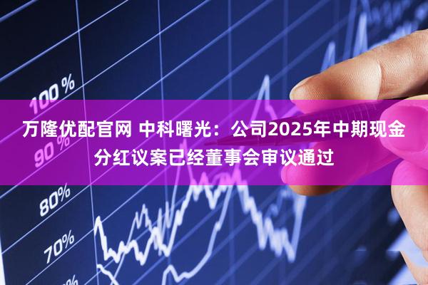 万隆优配官网 中科曙光：公司2025年中期现金分红议案已经董事会审议通过