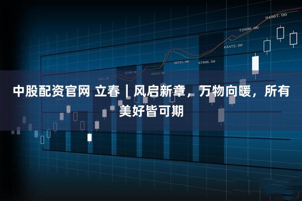 中股配资官网 立春｜风启新章，万物向暖，所有美好皆可期