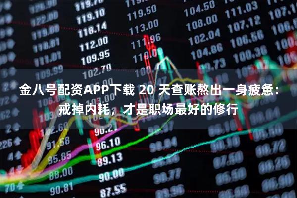 金八号配资APP下载 20 天查账熬出一身疲惫：戒掉内耗，才是职场最好的修行