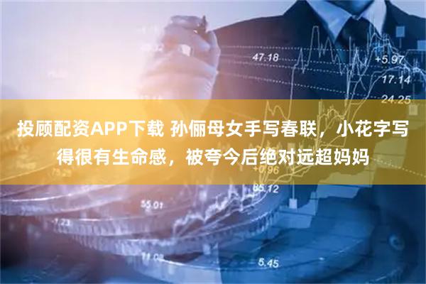 投顾配资APP下载 孙俪母女手写春联，小花字写得很有生命感，被夸今后绝对远超妈妈