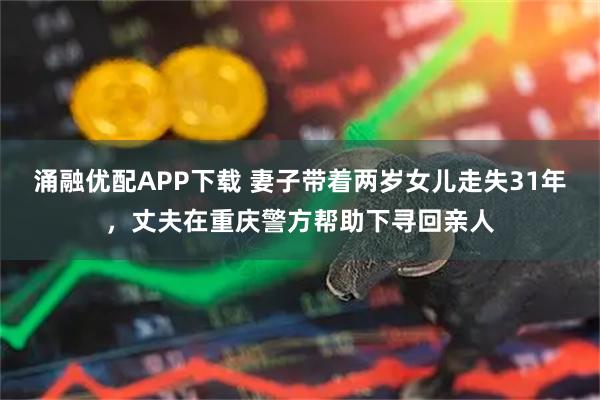 涌融优配APP下载 妻子带着两岁女儿走失31年，丈夫在重庆警方帮助下寻回亲人