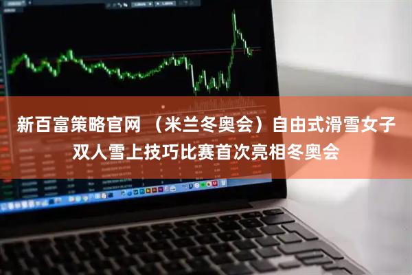新百富策略官网 （米兰冬奥会）自由式滑雪女子双人雪上技巧比赛首次亮相冬奥会