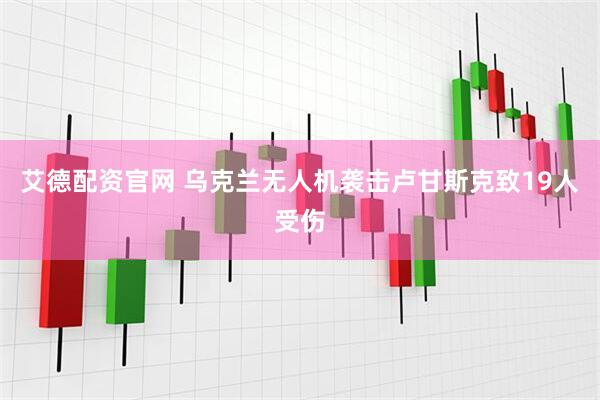 艾德配资官网 乌克兰无人机袭击卢甘斯克致19人受伤