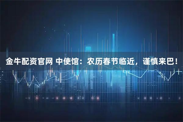 金牛配资官网 中使馆：农历春节临近，谨慎来巴！