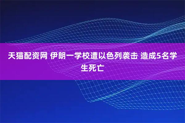 天猫配资网 伊朗一学校遭以色列袭击 造成5名学生死亡