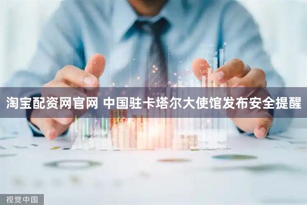 淘宝配资网官网 中国驻卡塔尔大使馆发布安全提醒
