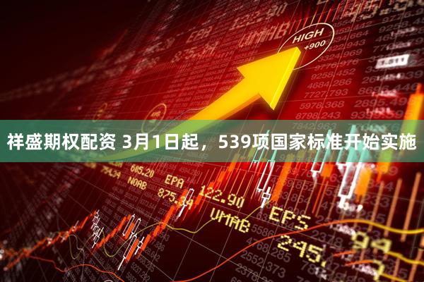 祥盛期权配资 3月1日起，539项国家标准开始实施