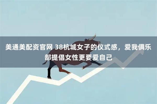 美通美配资官网 38杭城女子的仪式感，爱我俱乐部提倡女性更要爱自己