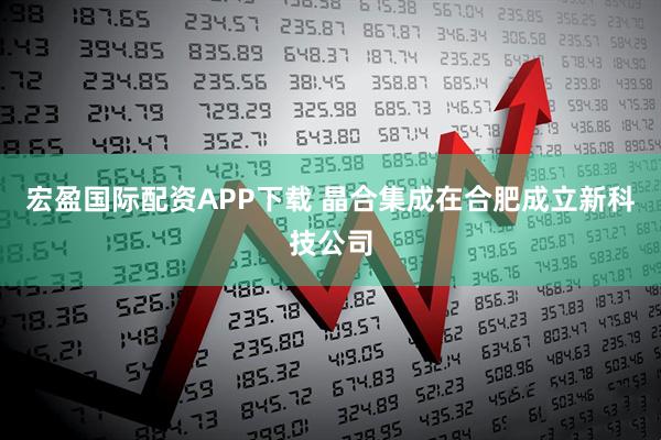 宏盈国际配资APP下载 晶合集成在合肥成立新科技公司