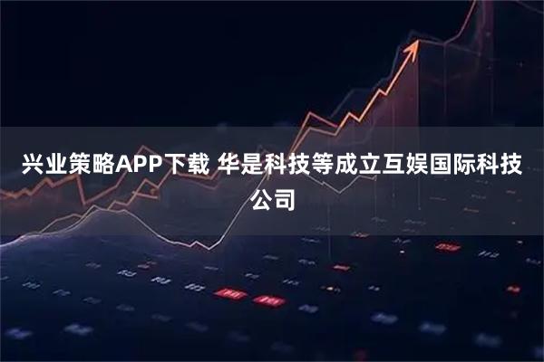 兴业策略APP下载 华是科技等成立互娱国际科技公司