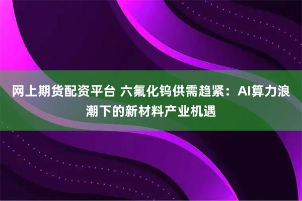 网上期货配资平台 六氟化钨供需趋紧:AI算力浪潮下的新材料产业机遇