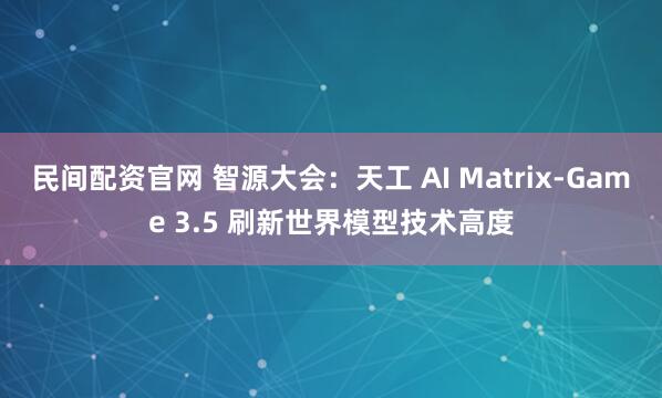 民间配资官网 智源大会:天工 AI Matrix-Game 3.5 刷新世界模型技术高度