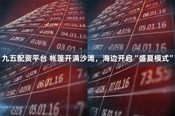 九五配资平台 帐篷开满沙滩，海边开启“盛夏模式”