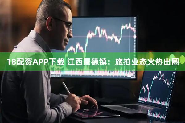18配资APP下载 江西景德镇：旅拍业态火热出圈