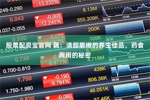 股票配资宝官网 藕：清甜脆嫩的养生佳品，药食两用的秘密
